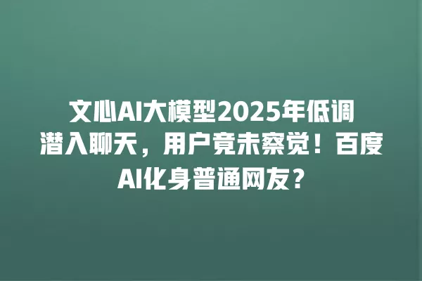 文心 AI 大模型 2025 年低调潜入聊天,用户竟未察觉!百度 AI 化身普通网友?一