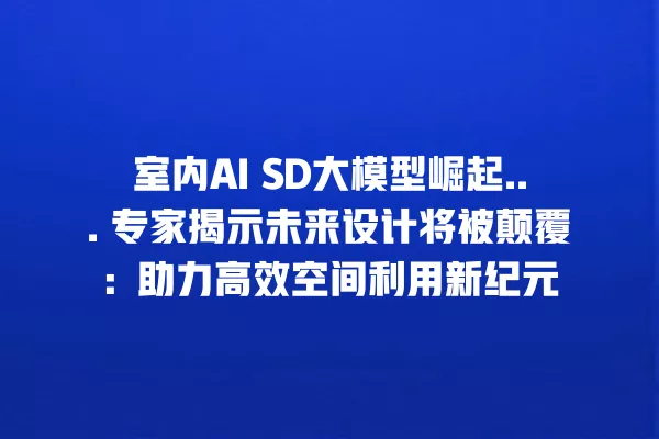 室内 AI SD 大模型崛起... 专家揭示未来设计将被颠覆:助力高效空间利用新纪元 一