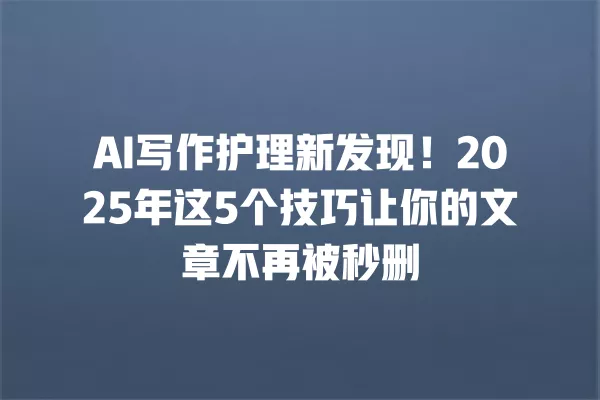 AI 写作护理新发现!2025 年这 5 个技巧让你的文章不再被秒删 一