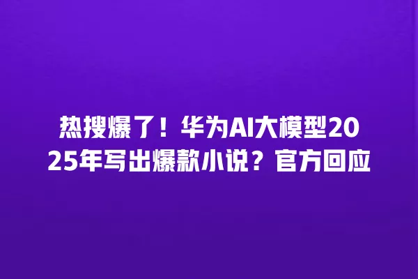 热搜爆了！华为 AI 大模型 2025 年写出爆款小说？官方回应 一