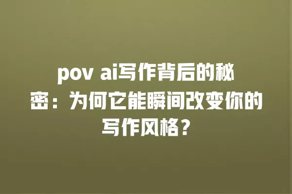 pov ai 写作背后的秘密:为何它能瞬间改变你的写作风格?一