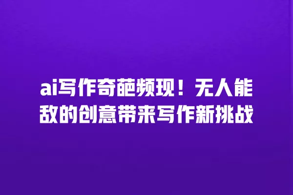 ai 写作奇葩频现！无人能敌的创意带来写作新挑战 一