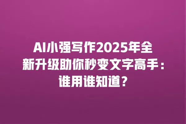 AI 小强写作 2025 年全新升级助你秒变文字高手:谁用谁知道?一