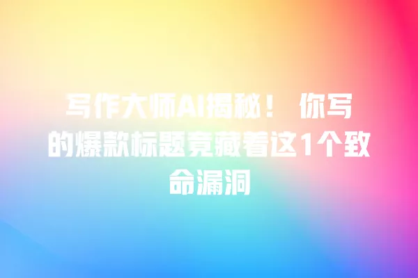 写作大师 AI 揭秘!你写的爆款标题竟藏着这 1 个致命漏洞 一