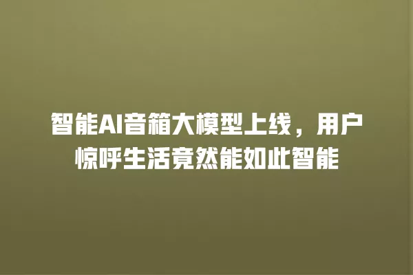 智能 AI 音箱大模型上线,用户惊呼生活竟然能如此智能 一