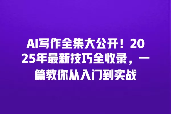 AI 写作全集大公开!2025 年最新技巧全收录,一篇教你从入门到实战 一