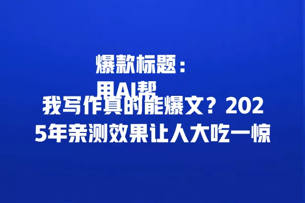 爆款标题:用 AI 帮我写作真的能爆文?2025 年亲测效果让人大吃一惊 一