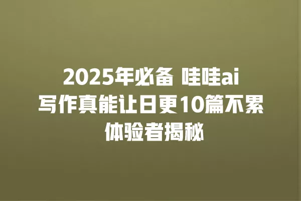 2025 年必备 哇哇 ai 写作真能让日更 10 篇不累 体验者揭秘 一
