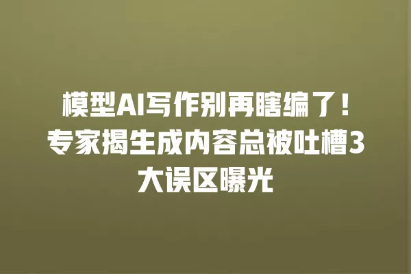 模型 AI 写作别再瞎编了!专家揭生成内容总被吐槽 3 大误区曝光 一