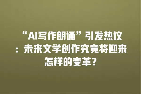 “AI 写作朗诵”引发热议:未来文学创作究竟将迎来怎样的变革?一