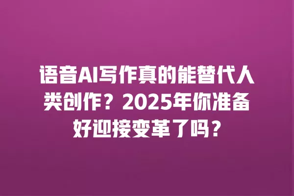 语音 AI 写作真的能替代人类创作?2025 年你准备好迎接变革了吗?一