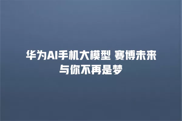 华为 AI 手机大模型 赛博未来与你不再是梦 一