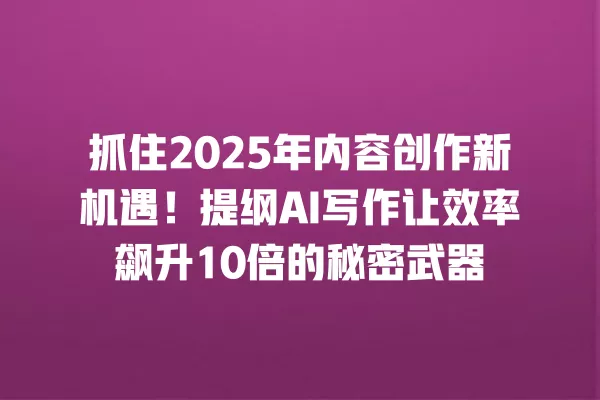 抓住 2025 年内容创作新机遇!提纲 AI 写作让效率飙升 10 倍的秘密武器 一