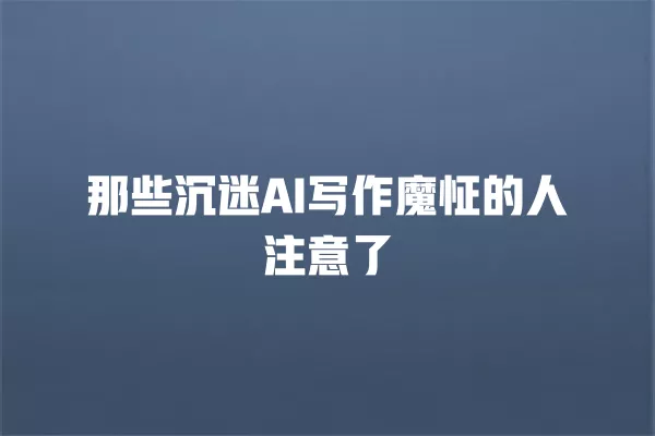 那些沉迷 AI 写作魔怔的人注意了 一