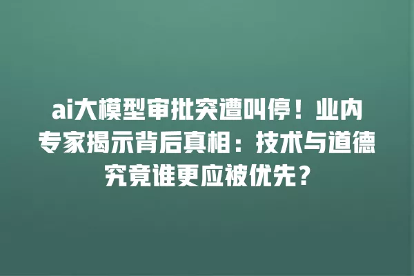 ai 大模型审批突遭叫停!业内专家揭示背后真相:技术与道德究竟谁更应被优先?一