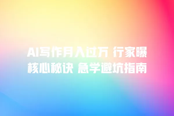 AI 写作月入过万 行家曝核心秘诀 急学避坑指南 一