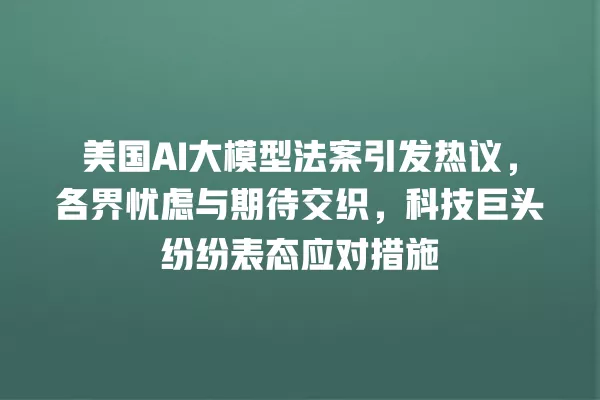 美国 AI 大模型法案引发热议,各界忧虑与期待交织,科技巨头纷纷表态应对措施 一