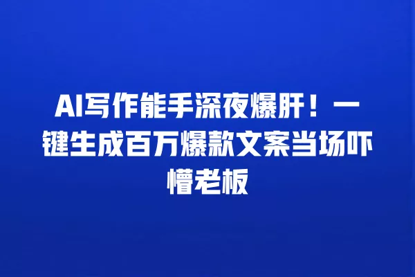 AI 写作能手深夜爆肝!一键生成百万爆款文案当场吓懵老板 一