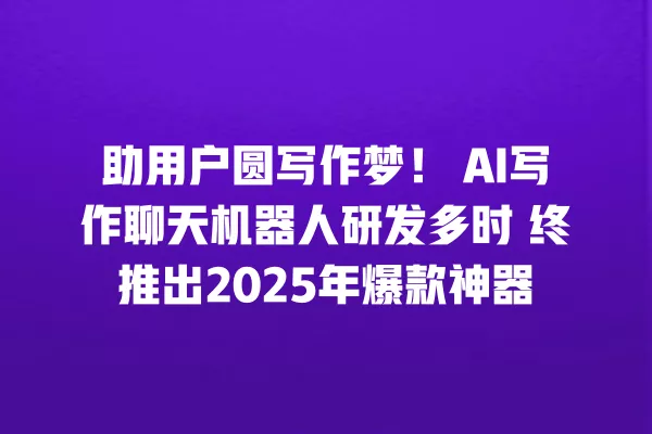 助用户圆写作梦!AI 写作聊天机器人研发多时 终推出 2025 年爆款神器 一
