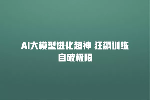 AI 大模型进化超神 狂飙训练自破极限 一