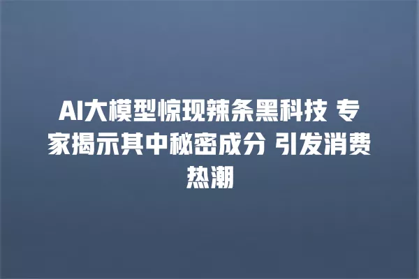 AI 大模型惊现辣条黑科技 专家揭示其中秘密成分 引发消费热潮 一