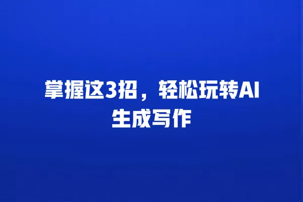 掌握这 3 招,轻松玩转 AI 生成写作 一
