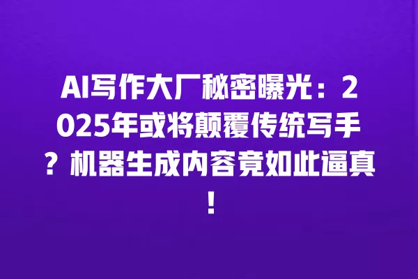 AI 写作大厂秘密曝光:2025 年或将颠覆传统写手?机器生成内容竟如此逼真!一