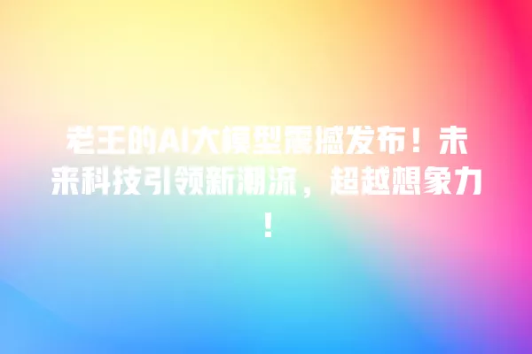 老王的 AI 大模型震撼发布!未来科技引领新潮流,超越想象力!一