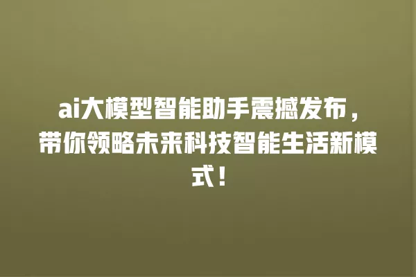 ai 大模型智能助手震撼发布,带你领略未来科技智能生活新模式!一