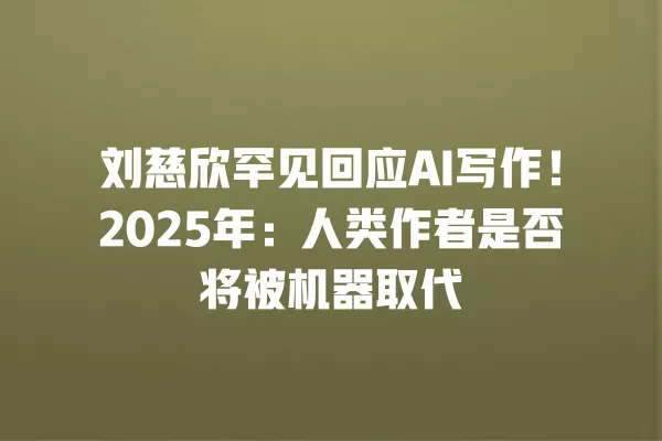 刘慈欣罕见回应 AI 写作!2025 年:人类作者是否将被机器取代 一
