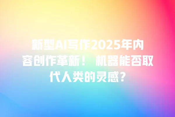 新型 AI 写作 2025 年内容创作革新！机器能否取代人类的灵感？一
