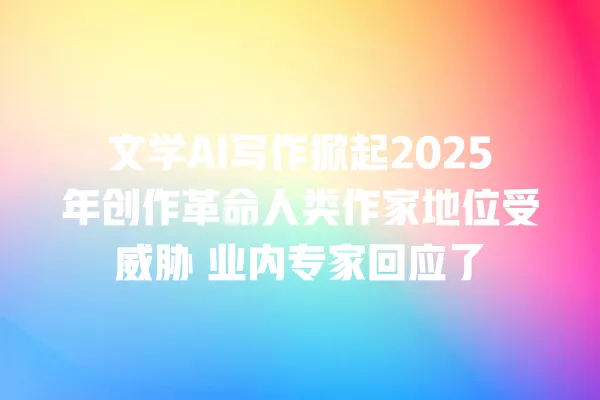 文学 AI 写作掀起 2025 年创作革命人类作家地位受威胁 业内专家回应了 一