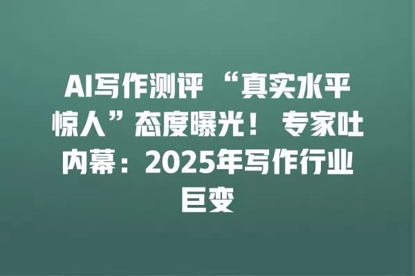 AI 写作测评“真实水平惊人”态度曝光!专家吐内幕:2025 年写作行业巨变 一