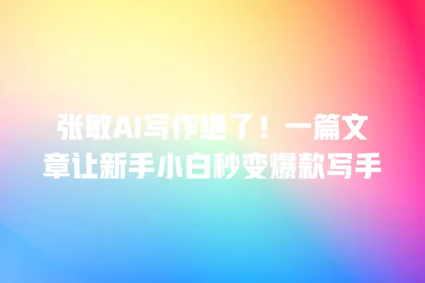 张敏 AI 写作绝了!一篇文章让新手小白秒变爆款写手 一