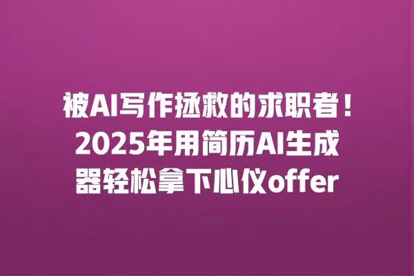 被 AI 写作拯救的求职者!2025 年用简历 AI 生成器轻松拿下心仪 offer 一