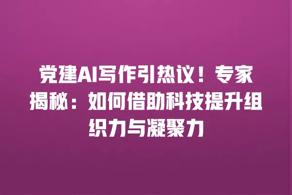 党建 AI 写作引热议!专家揭秘:如何借助科技提升组织力与凝聚力 一
