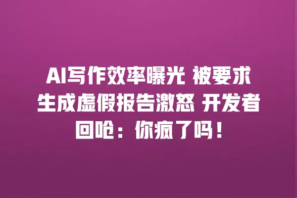 AI 写作效率曝光 被要求生成虚假报告激怒 开发者回呛:你疯了吗!一
