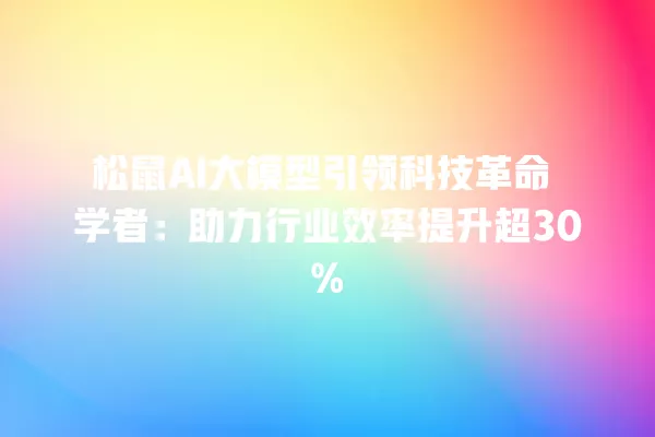 松鼠 AI 大模型引领科技革命 学者:助力行业效率提升超 30% 一