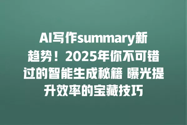 AI 写作 summary 新趋势!2025 年你不可错过的智能生成秘籍 曝光提升效率的宝藏技巧 一
