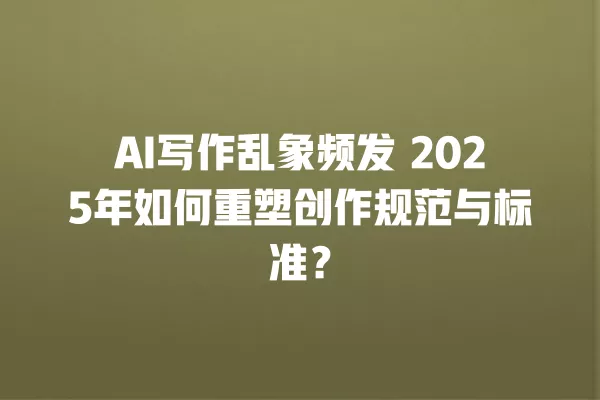 AI 写作乱象频发 2025 年如何重塑创作规范与标准?一