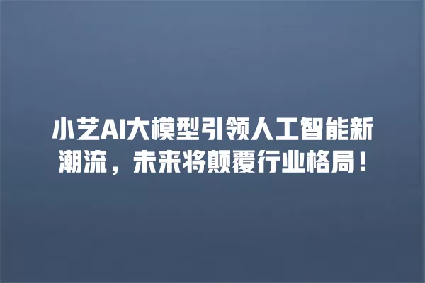 小艺 AI 大模型引领人工智能新潮流，未来将颠覆行业格局！一