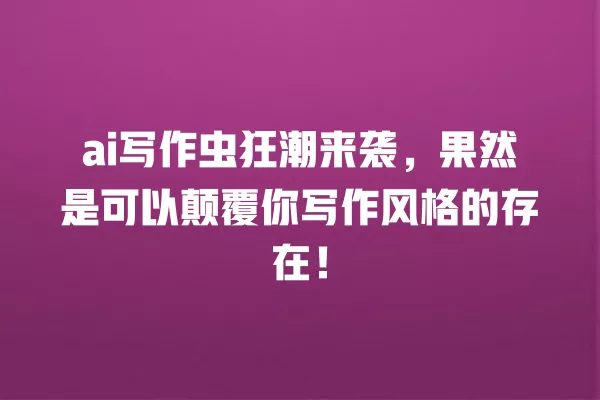 ai 写作虫狂潮来袭,果然是可以颠覆你写作风格的存在!一