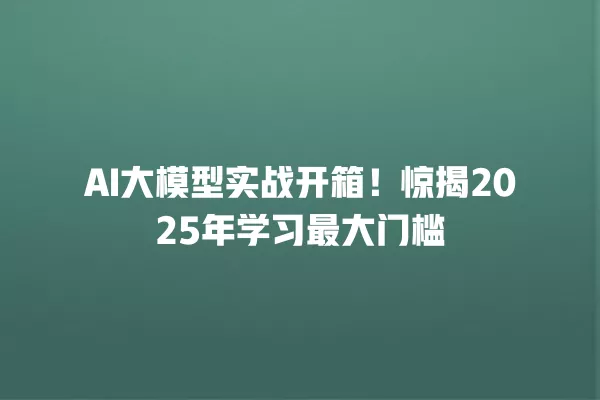 AI 大模型实战开箱!惊揭 2025 年学习最大门槛 一