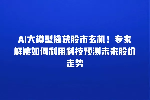 AI 大模型擒获股市玄机!专家解读如何利用科技预测未来股价走势 一