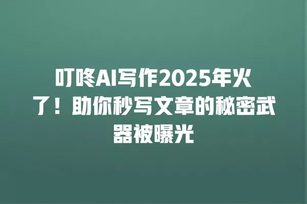 叮咚 AI 写作 2025 年火了!助你秒写文章的秘密武器被曝光 一