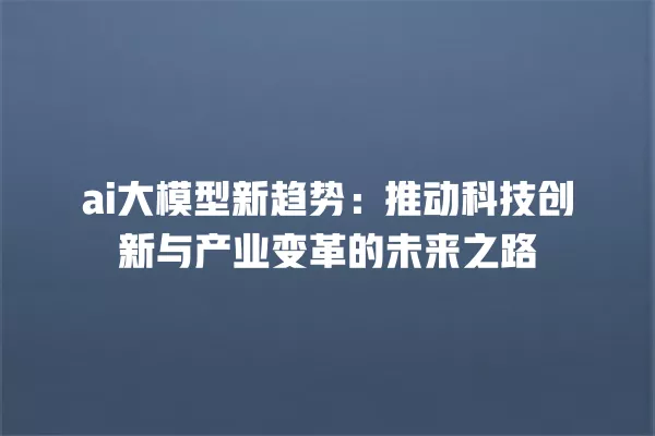 ai 大模型新趋势:推动科技创新与产业变革的未来之路 一