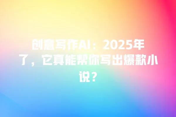 创意写作 AI:2025 年了,它真能帮你写出爆款小说?一