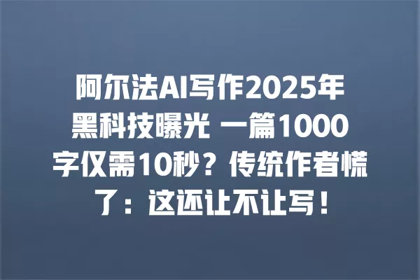 阿尔法 AI 写作 2025 年黑科技曝光 一篇 1000 字仅需 10 秒?传统作者慌了:这还让不让写!一