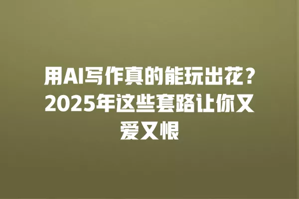 用 AI 写作真的能玩出花?2025 年这些套路让你又爱又恨 一