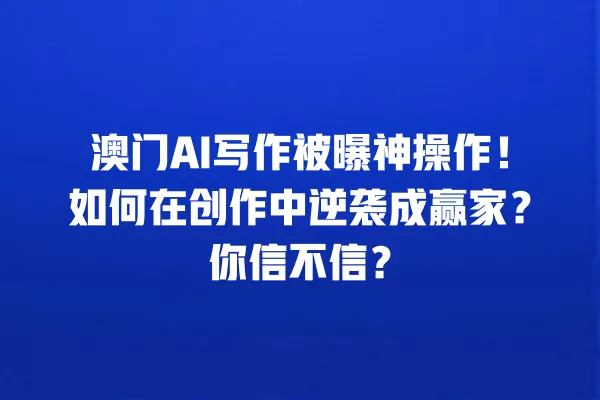 澳门 AI 写作被曝神操作!如何在创作中逆袭成赢家?你信不信?一